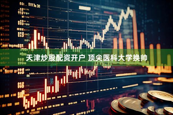 天津炒股配资开户 顶尖医科大学换帅