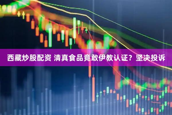 西藏炒股配资 清真食品竟敢伊教认证？坚决投诉
