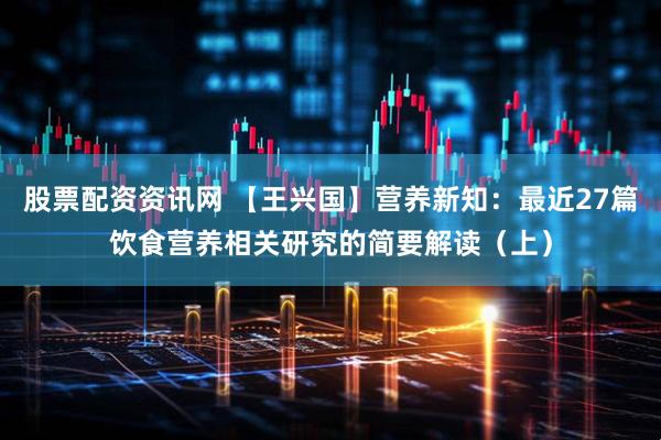 股票配资资讯网 【王兴国】营养新知：最近27篇饮食营养相关研究的简要解读（上）
