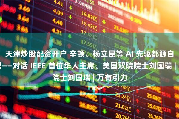 天津炒股配资开户 辛顿、杨立昆等 AI 先驱都源自信号处理——对话 IEEE 首位华人主席、美国双院院士刘国瑞 | 万有引力