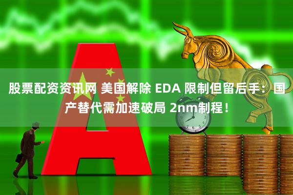 股票配资资讯网 美国解除 EDA 限制但留后手：国产替代需加速破局 2nm制程！