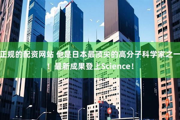 正规的配资网站 他是日本最顶尖的高分子科学家之一！最新成果登上Science！