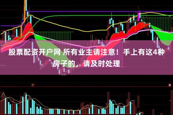 股票配资开户网 所有业主请注意！手上有这4种房子的，请及时处理