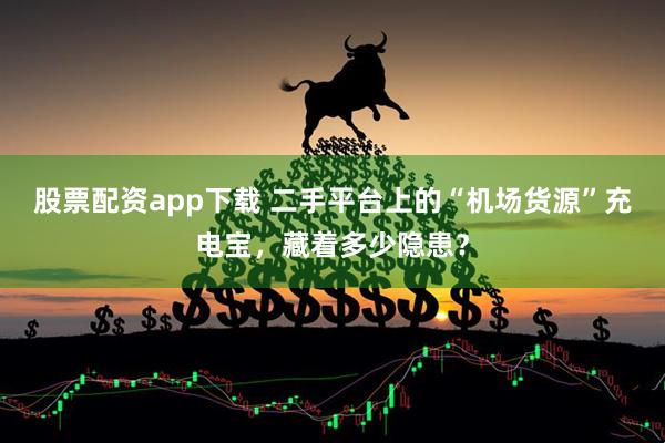 股票配资app下载 二手平台上的“机场货源”充电宝，藏着多少隐患？