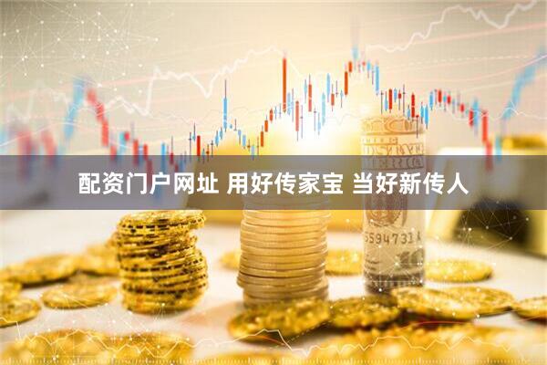 配资门户网址 用好传家宝 当好新传人
