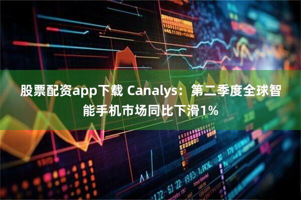 股票配资app下载 Canalys：第二季度全球智能手机市场同比下滑1%