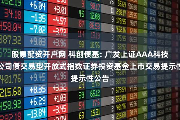 股票配资开户网 科创债基: 广发上证AAA科技创新公司债交易型开放式指数证券投资基金上市交易提示性公告
