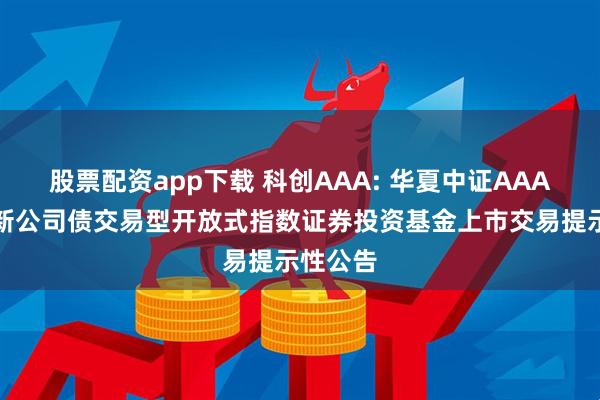 股票配资app下载 科创AAA: 华夏中证AAA科技创新公司债交易型开放式指数证券投资基金上市交易提示性公告