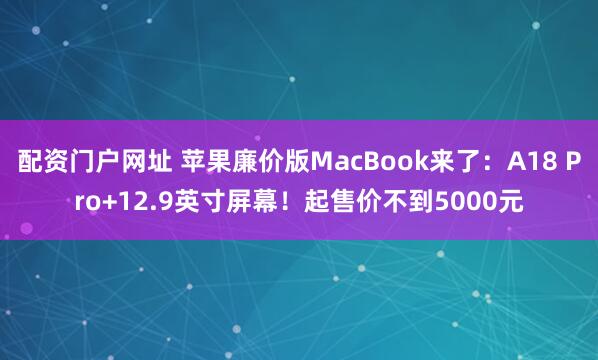 配资门户网址 苹果廉价版MacBook来了：A18 Pro+12.9英寸屏幕！起售价不到5000元