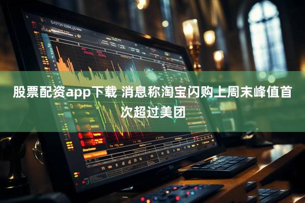 股票配资app下载 消息称淘宝闪购上周末峰值首次超过美团