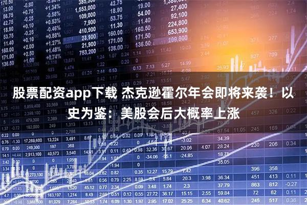 股票配资app下载 杰克逊霍尔年会即将来袭！以史为鉴：美股会后大概率上涨