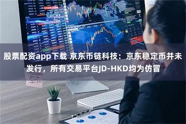 股票配资app下载 京东币链科技：京东稳定币并未发行，所有交易平台JD-HKD均为仿冒