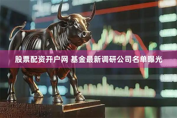 股票配资开户网 基金最新调研公司名单曝光