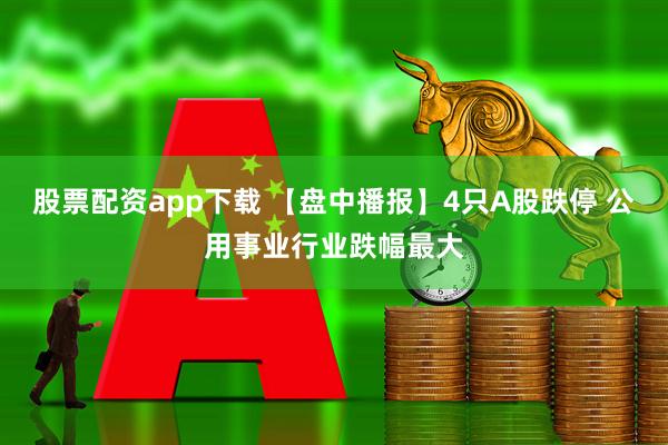 股票配资app下载 【盘中播报】4只A股跌停 公用事业行业跌幅最大