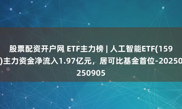 股票配资开户网 ETF主力榜 | 人工智能ETF(159819)主力资金净流入1.97亿元，居可比基金首位-20250905