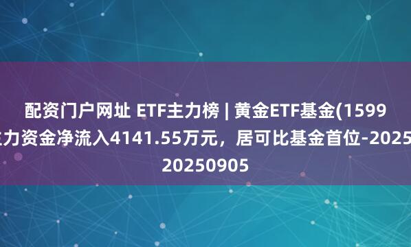 配资门户网址 ETF主力榜 | 黄金ETF基金(159937)主力资金净流入4141.55万元，居可比基金首位-20250905