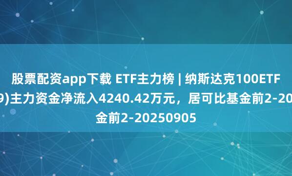 股票配资app下载 ETF主力榜 | 纳斯达克100ETF(159659)主力资金净流入4240.42万元，居可比基金前2-20250905
