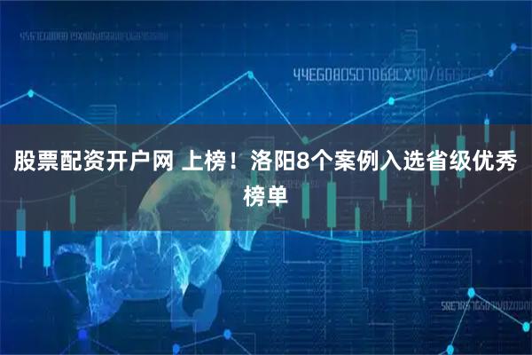 股票配资开户网 上榜！洛阳8个案例入选省级优秀榜单