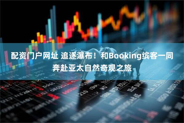 配资门户网址 追逐瀑布！和Booking缤客一同奔赴亚太自然奇观之旅