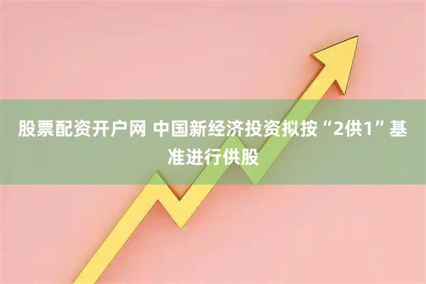 股票配资开户网 中国新经济投资拟按“2供1”基准进行供股