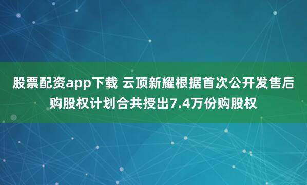 股票配资app下载 云顶新耀根据首次公开发售后购股权计划合共授出7.4万份购股权