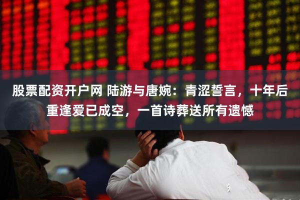 股票配资开户网 陆游与唐婉：青涩誓言，十年后重逢爱已成空，一首诗葬送所有遗憾