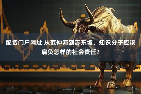 配资门户网址 从范仲淹到苏东坡，知识分子应该肩负怎样的社会责任？