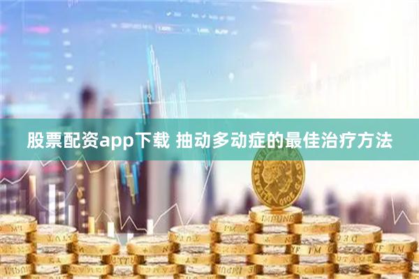 股票配资app下载 抽动多动症的最佳治疗方法