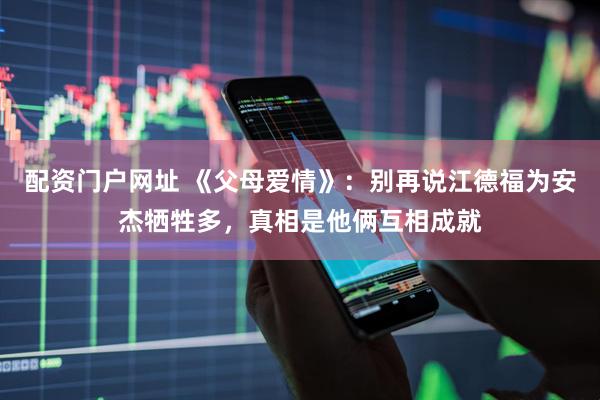 配资门户网址 《父母爱情》:别再说江德福为安杰牺牲多,真相是他俩互相成就
