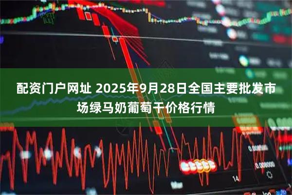 配资门户网址 2025年9月28日全国主要批发市场绿马奶葡萄干价格行情