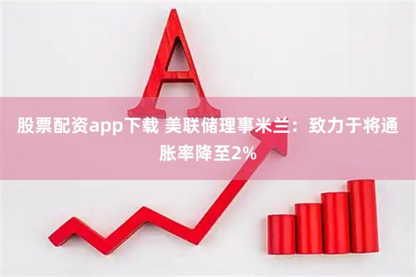 股票配资app下载 美联储理事米兰:致力于将通胀率降至2%