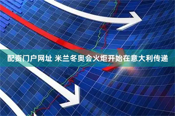 配资门户网址 米兰冬奥会火炬开始在意大利传递