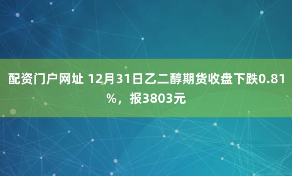 配资门户网址 12月31日乙二醇期货收盘下跌0.81%，报3803元