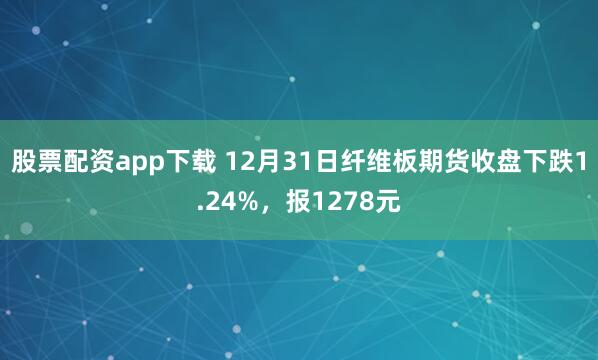 股票配资app下载 12月31日纤维板期货收盘下跌1.24%,报1278元