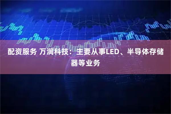 配资服务 万润科技：主要从事LED、半导体存储器等业务