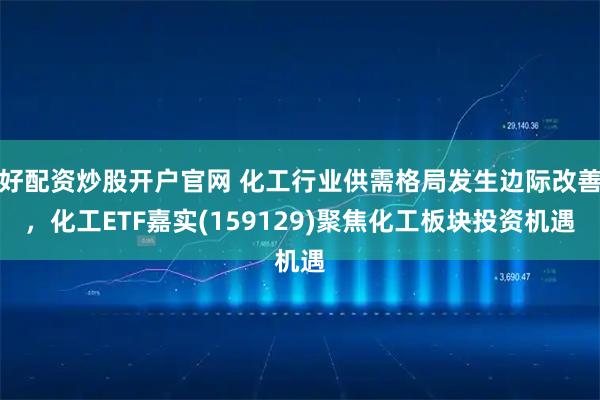 好配资炒股开户官网 化工行业供需格局发生边际改善，化工ETF嘉实(159129)聚焦化工板块投资机遇