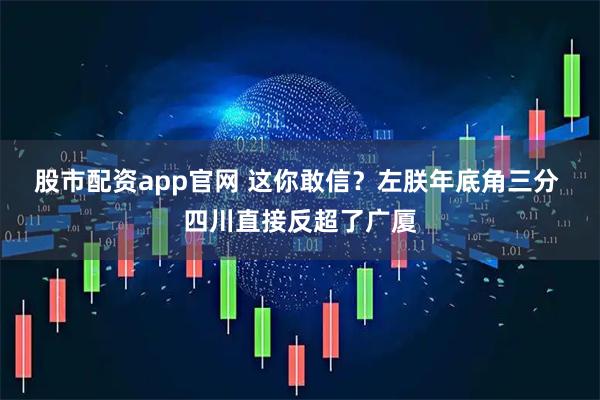 股市配资app官网 这你敢信？左朕年底角三分 四川直接反超了广厦