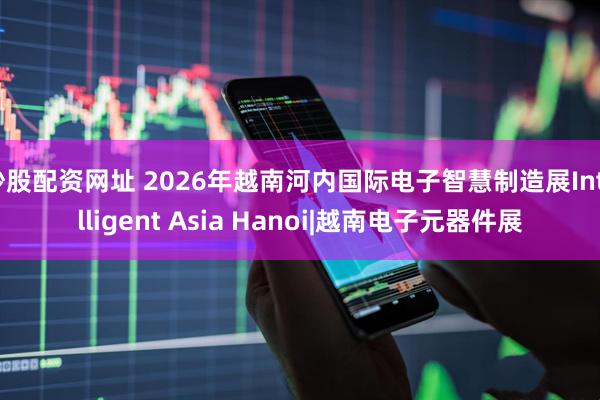 炒股配资网址 2026年越南河内国际电子智慧制造展Intelligent Asia Hanoi|越南电子元器件展