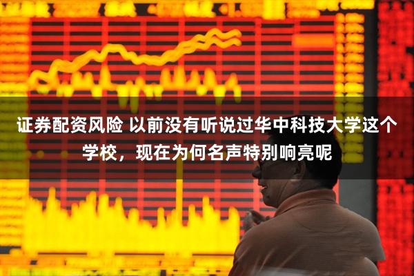 证券配资风险 以前没有听说过华中科技大学这个学校，现在为何名声特别响亮呢