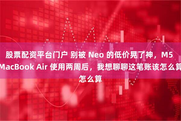 股票配资平台门户 别被 Neo 的低价晃了神，M5 MacBook Air 使用两周后，我想聊聊这笔账该怎么算