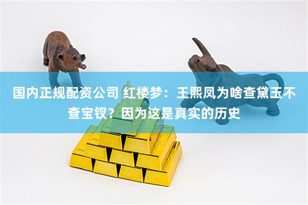 国内正规配资公司 红楼梦：王熙凤为啥查黛玉不查宝钗？因为这是真实的历史