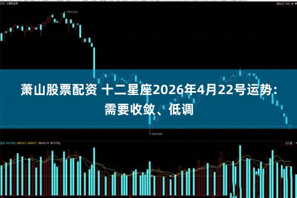 萧山股票配资 十二星座2026年4月22号运势：需要收敛、低调