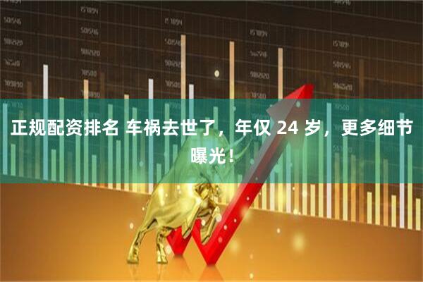 正规配资排名 车祸去世了，年仅 24 岁，更多细节曝光！