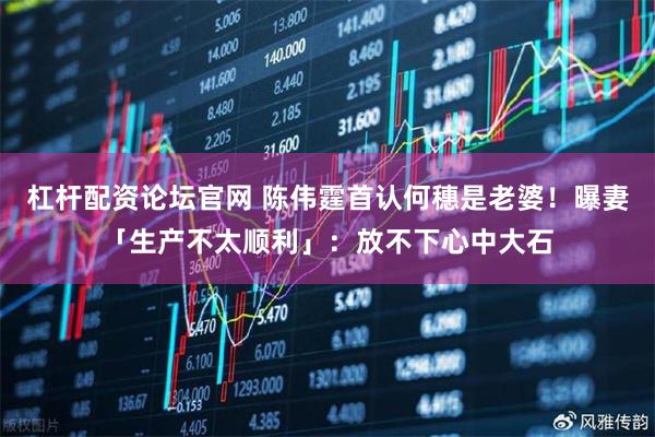 杠杆配资论坛官网 陈伟霆首认何穗是老婆！　曝妻「生产不太顺利」：放不下心中大石