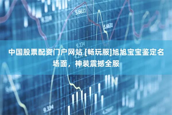 中国股票配资门户网站 [畅玩服]旭旭宝宝鉴定名场面，神装震撼全服