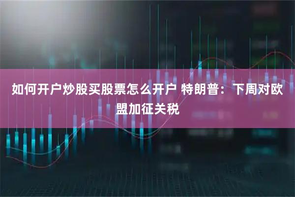 如何开户炒股买股票怎么开户 特朗普:下周对欧盟加征关税