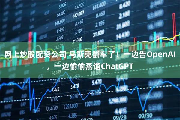 网上炒股配资公司 马斯克翻车了！一边告OpenAI，一边偷偷蒸馏ChatGPT