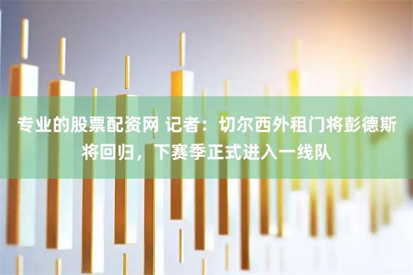 专业的股票配资网 记者：切尔西外租门将彭德斯将回归，下赛季正式进入一线队