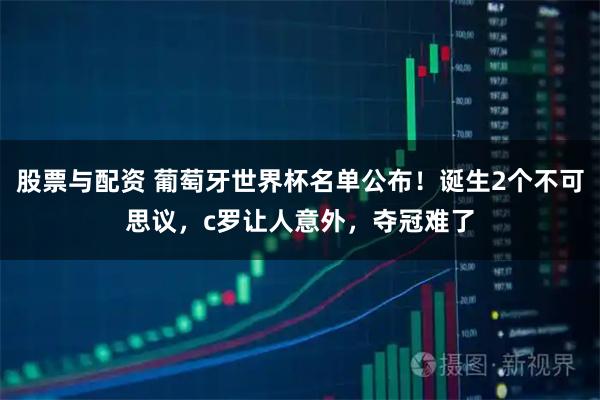 股票与配资 葡萄牙世界杯名单公布！诞生2个不可思议，c罗让人意外，夺冠难了