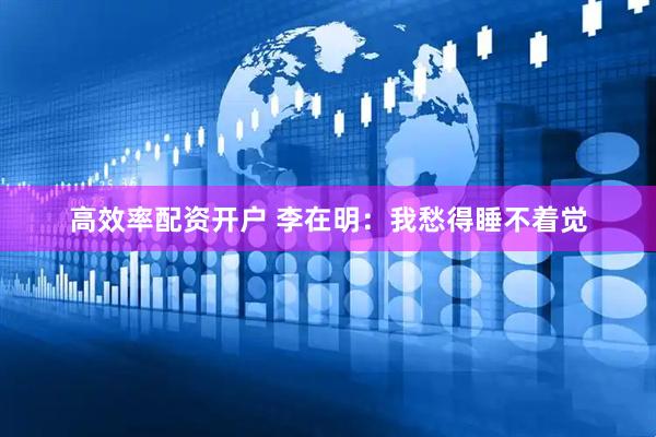 高效率配资开户 李在明：我愁得睡不着觉